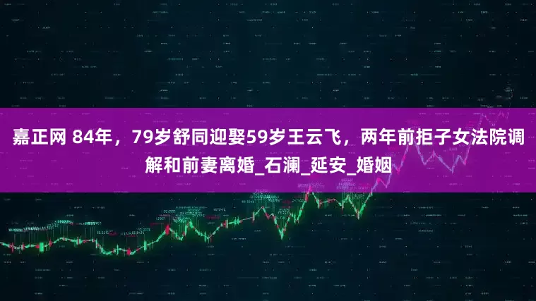 嘉正网 84年，79岁舒同迎娶59岁王云飞，两年前拒子女法院调解和前妻离婚_石澜_延安_婚姻