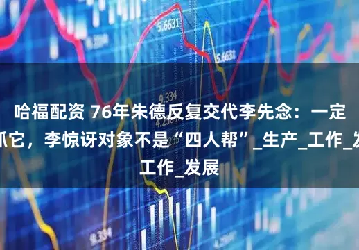 哈福配资 76年朱德反复交代李先念：一定要抓它，李惊讶对象不是“四人帮”_生产_工作_发展