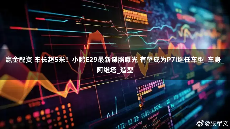 赢金配资 车长超5米！小鹏E29最新谍照曝光 有望成为P7i继任车型_车身_阿维塔_造型