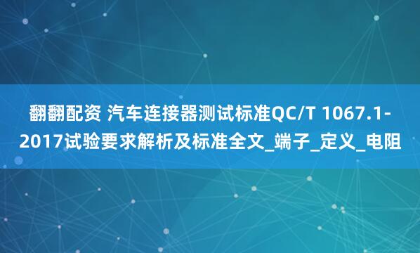 翻翻配资 汽车连接器测试标准QC/T 1067.1-2017试验要求解析及标准全文_端子_定义_电阻