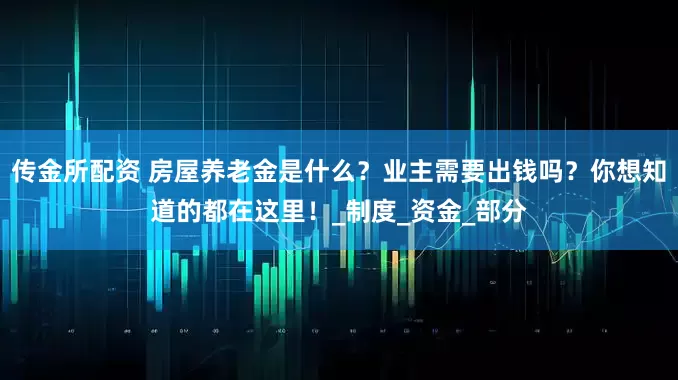 传金所配资 房屋养老金是什么？业主需要出钱吗？你想知道的都在这里！_制度_资金_部分
