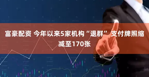 富豪配资 今年以来5家机构“退群” 支付牌照缩减至170张