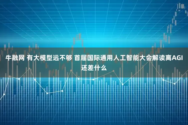 牛融网 有大模型远不够 首届国际通用人工智能大会解读离AGI还差什么