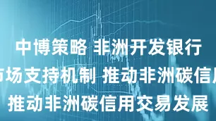 中博策略 非洲开发银行将启动碳市场支持机制 推动非洲碳信用交易发展