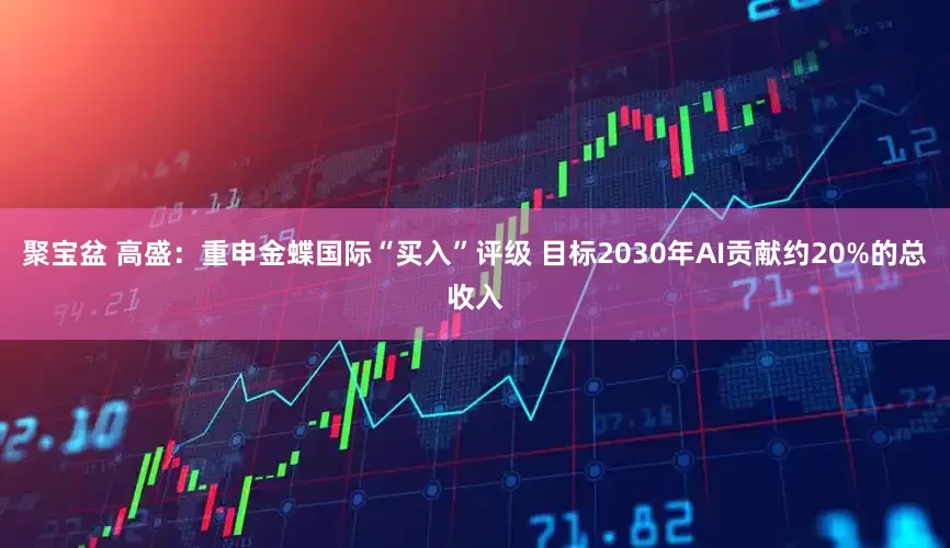聚宝盆 高盛：重申金蝶国际“买入”评级 目标2030年AI贡献约20%的总收入