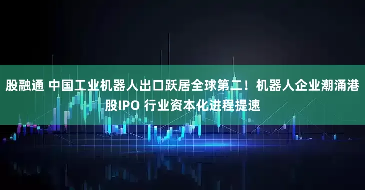 股融通 中国工业机器人出口跃居全球第二！机器人企业潮涌港股IPO 行业资本化进程提速