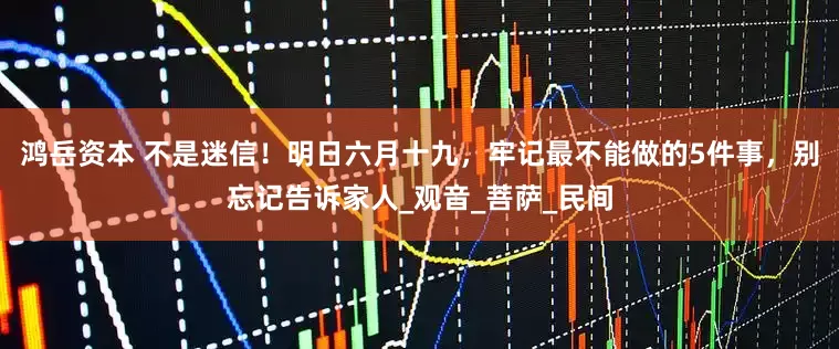 鸿岳资本 不是迷信！明日六月十九，牢记最不能做的5件事，别忘记告诉家人_观音_菩萨_民间