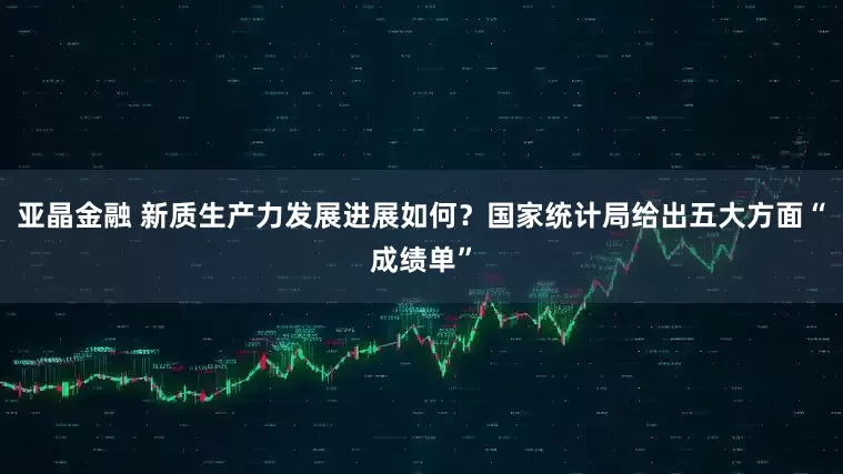 亚晶金融 新质生产力发展进展如何？国家统计局给出五大方面“成绩单”