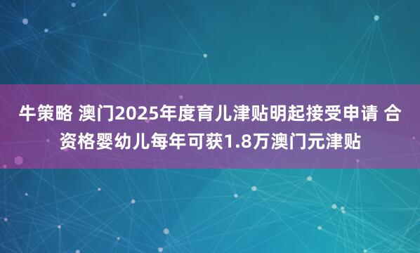 牛策略 澳门2025年度育儿津贴明起接受申请 合资格婴幼儿每年可获1.8万澳门元津贴
