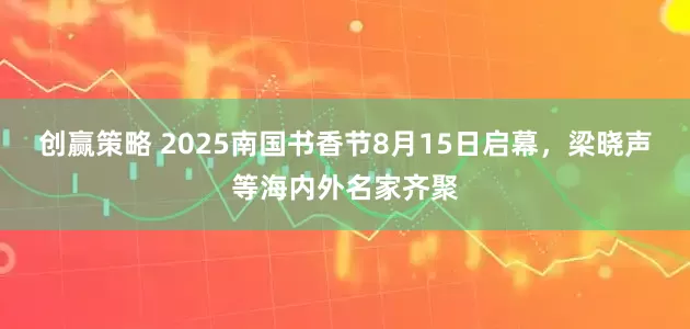 创赢策略 2025南国书香节8月15日启幕，梁晓声等海内外名家齐聚