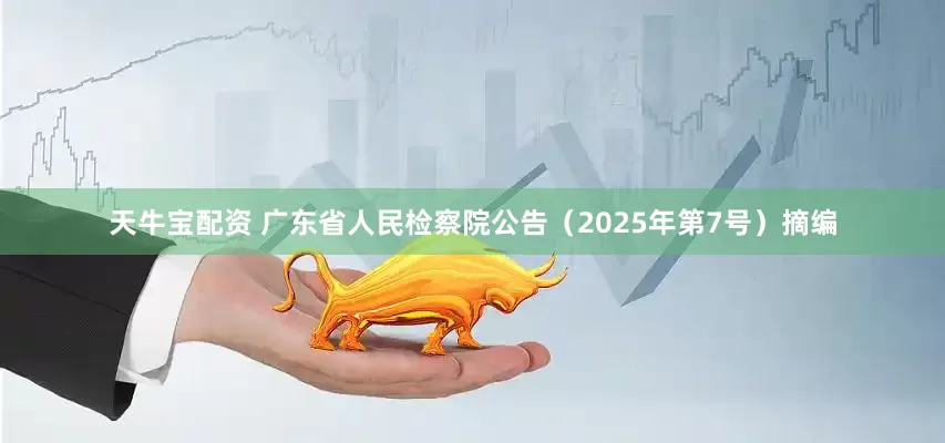 天牛宝配资 广东省人民检察院公告（2025年第7号）摘编