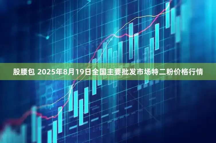 股腰包 2025年8月19日全国主要批发市场特二粉价格行情
