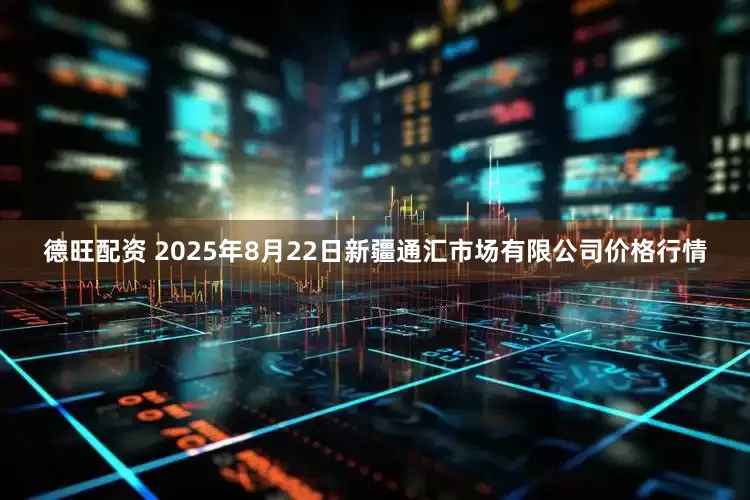 德旺配资 2025年8月22日新疆通汇市场有限公司价格行情