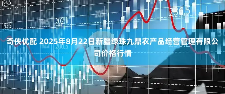 奇侠优配 2025年8月22日新疆绿珠九鼎农产品经营管理有限公司价格行情