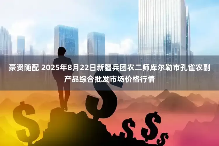 豪资随配 2025年8月22日新疆兵团农二师库尔勒市孔雀农副产品综合批发市场价格行情