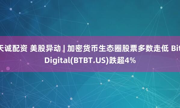 天诚配资 美股异动 | 加密货币生态圈股票多数走低 Bit Digital(BTBT.US)跌超4%