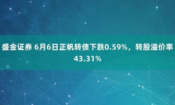 盛金证券 6月6日正帆转债下跌0.59%，转股溢价率43.31%