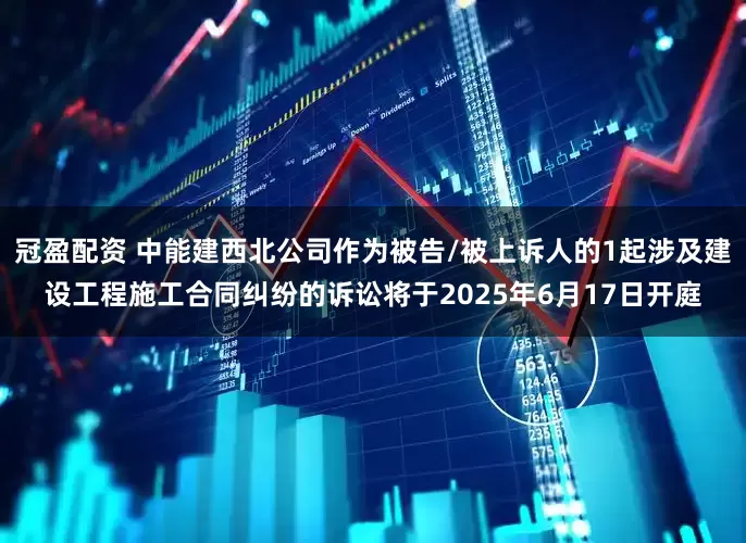 冠盈配资 中能建西北公司作为被告/被上诉人的1起涉及建设工程施工合同纠纷的诉讼将于2025年6月17日开庭