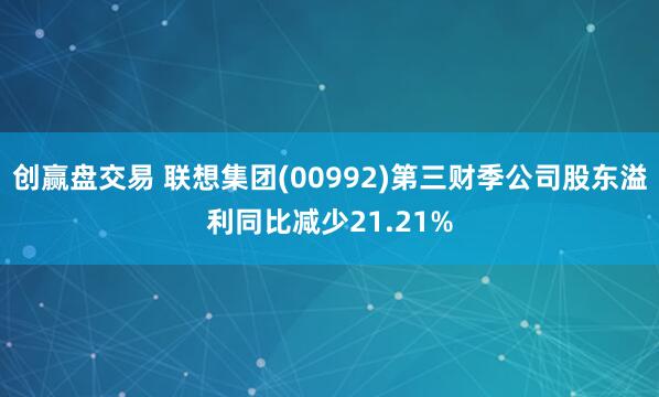 创赢盘交易 联想集团(00992)第三财季公司股东溢利同比减少21.21%