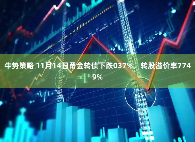 牛势策略 11月14日甬金转债下跌037%，转股溢价率7749%