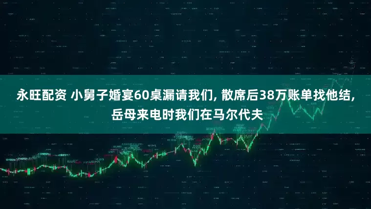 永旺配资 小舅子婚宴60桌漏请我们, 散席后38万账单找他结, 岳母来电时我们在马尔代夫