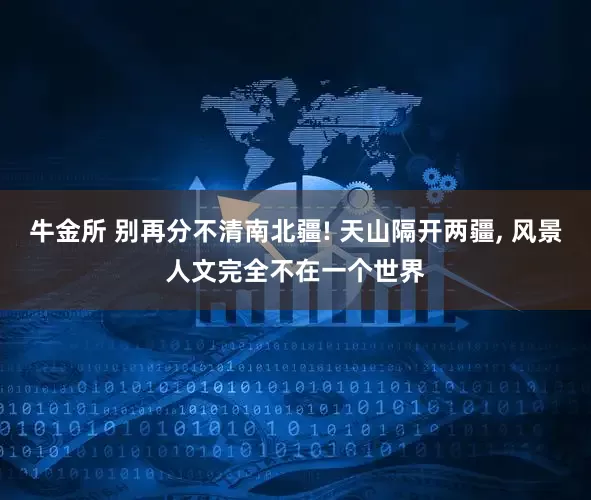牛金所 别再分不清南北疆! 天山隔开两疆, 风景人文完全不在一个世界